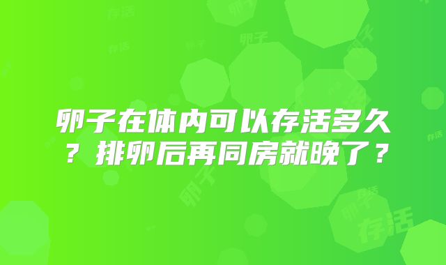卵子在体内可以存活多久？排卵后再同房就晚了？