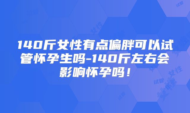 140斤女性有点偏胖可以试管怀孕生吗-140斤左右会影响怀孕吗!