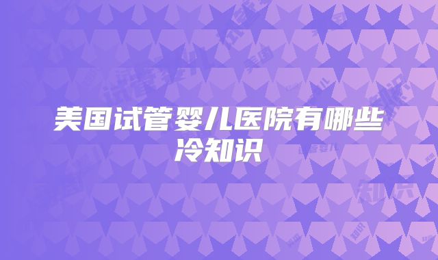 美国试管婴儿医院有哪些冷知识