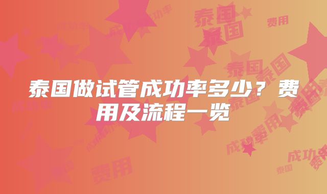 泰国做试管成功率多少？费用及流程一览