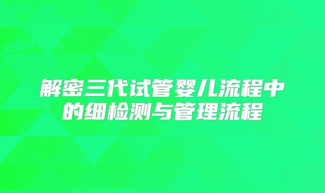 解密三代试管婴儿流程中的细检测与管理流程