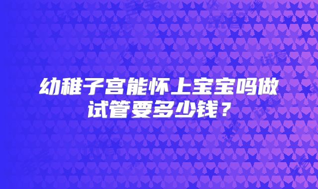 幼稚子宫能怀上宝宝吗做试管要多少钱?