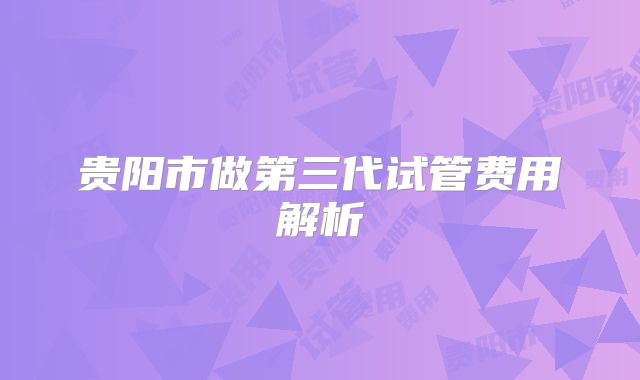 贵阳市做第三代试管费用解析