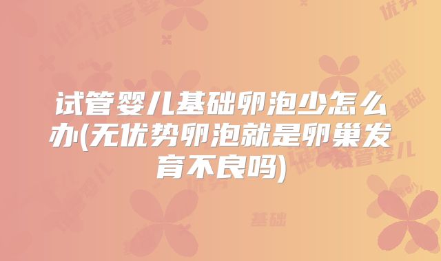 试管婴儿基础卵泡少怎么办(无优势卵泡就是卵巢发育不良吗)