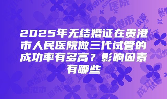 2025年无结婚证在贵港市人民医院做三代试管的成功率有多高？影响因素有哪些