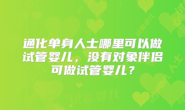 通化单身人士哪里可以做试管婴儿,没有对象伴侣可做试管婴儿?
