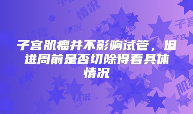 子宫肌瘤并不影响试管,但进周前是否切除得看具体情况