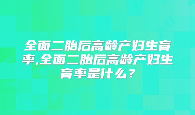 全面二胎后高龄产妇生育率,全面二胎后高龄产妇生育率是什么？