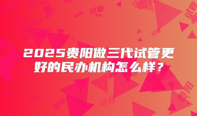 2025贵阳做三代试管更好的民办机构怎么样？