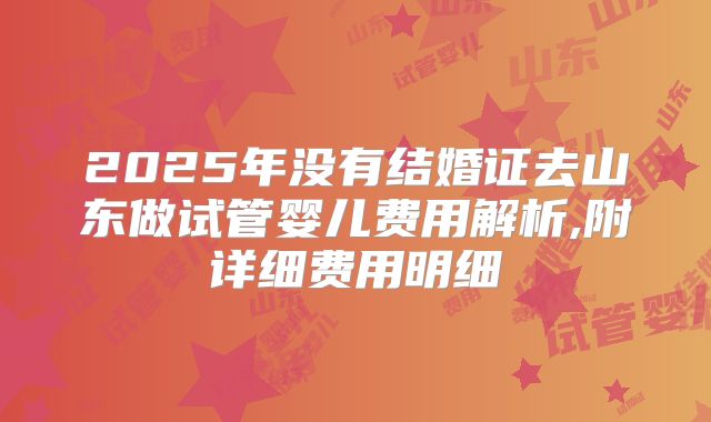 2025年没有结婚证去山东做试管婴儿费用解析,附详细费用明细