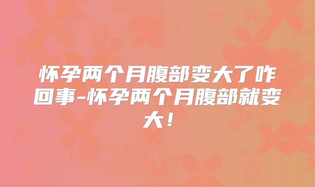 怀孕两个月腹部变大了咋回事-怀孕两个月腹部就变大!