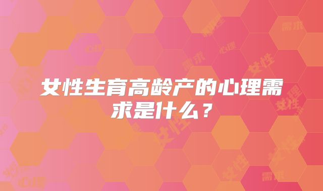 女性生育高龄产的心理需求是什么？
