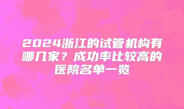 2024浙江的试管机构有哪几家?成功率比较高的医院名单一览