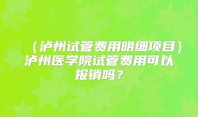 （泸州试管费用明细项目）泸州医学院试管费用可以报销吗？