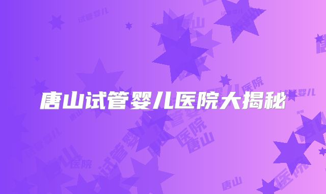 唐山试管婴儿医院大揭秘
