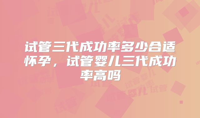 试管三代成功率多少合适怀孕，试管婴儿三代成功率高吗