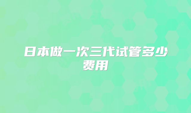 日本做一次三代试管多少费用