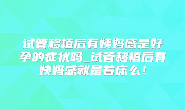 试管移植后有姨妈感是好孕的症状吗_试管移植后有姨妈感就是着床么！