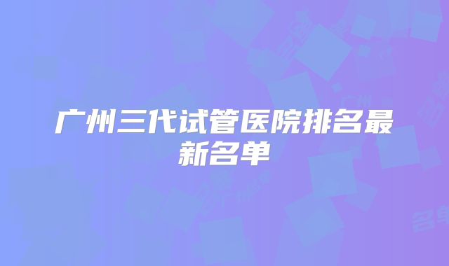 广州三代试管医院排名最新名单