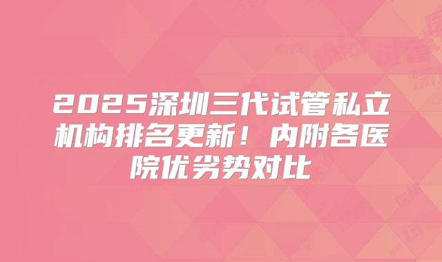 2025深圳三代试管私立机构排名更新！内附各医院优劣势对比