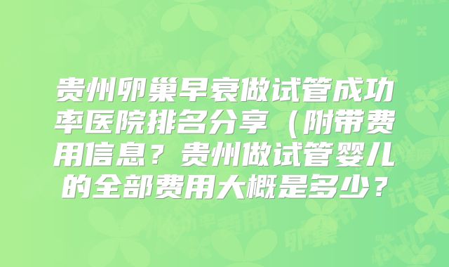 贵州卵巢早衰做试管成功率医院排名分享（附带费用信息？贵州做试管婴儿的全部费用大概是多少？