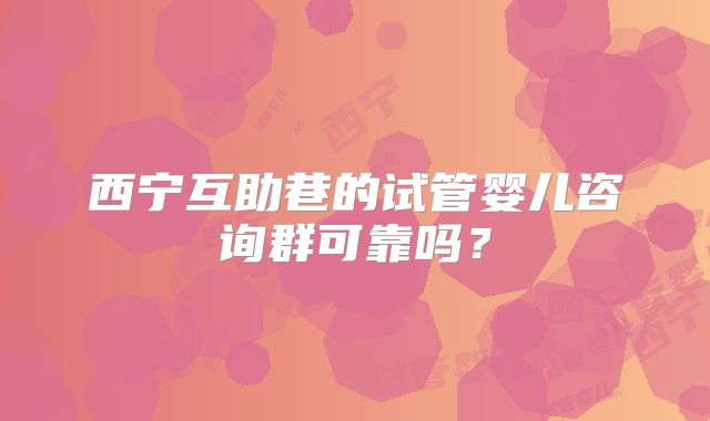 西宁互助巷的试管婴儿咨询群可靠吗?