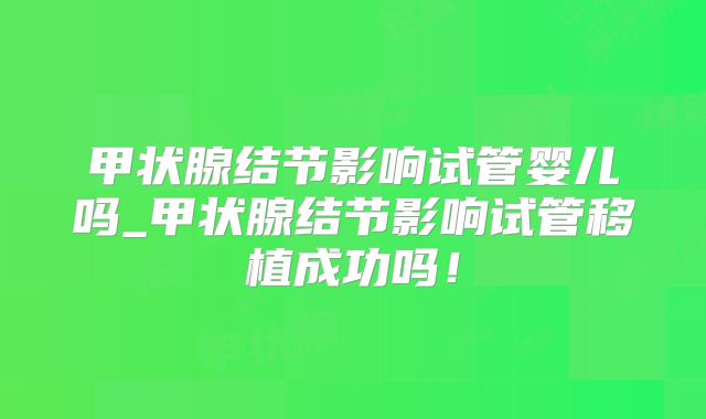 甲状腺结节影响试管婴儿吗_甲状腺结节影响试管移植成功吗!
