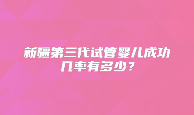 新疆第三代试管婴儿成功几率有多少?