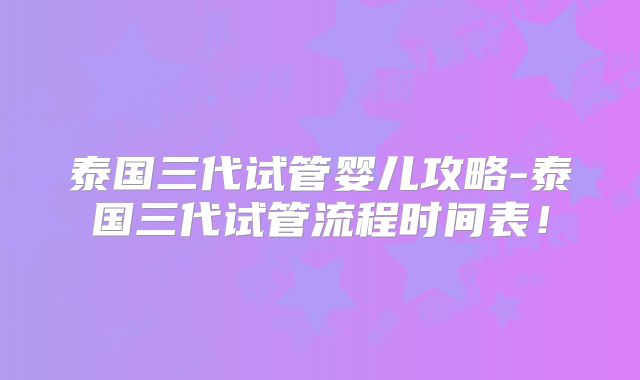 泰国三代试管婴儿攻略-泰国三代试管流程时间表！