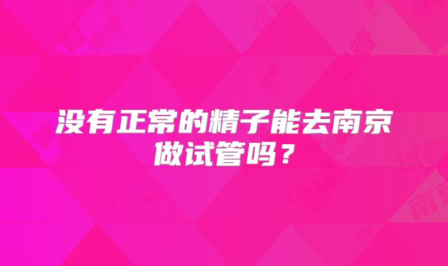 没有正常的精子能去南京做试管吗？