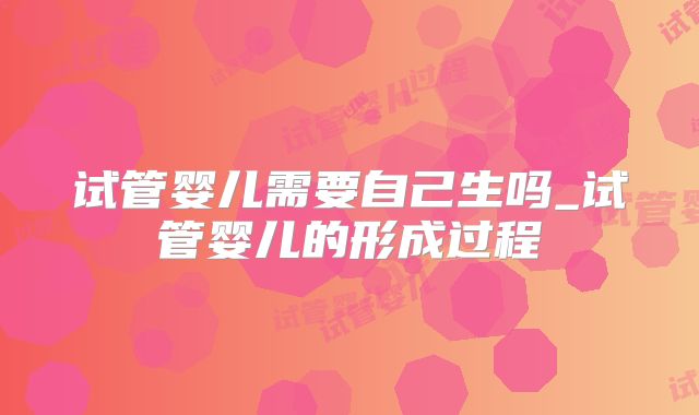试管婴儿需要自己生吗_试管婴儿的形成过程