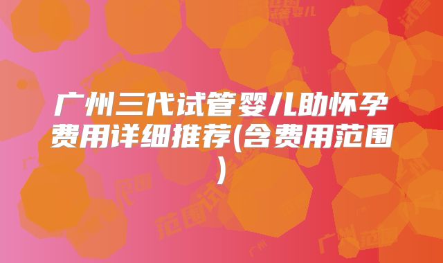 广州三代试管婴儿助怀孕费用详细推荐(含费用范围)