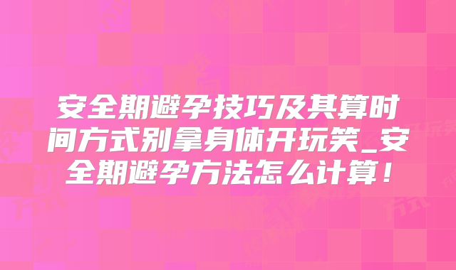 安全期避孕技巧及其算时间方式别拿身体开玩笑_安全期避孕方法怎么计算！