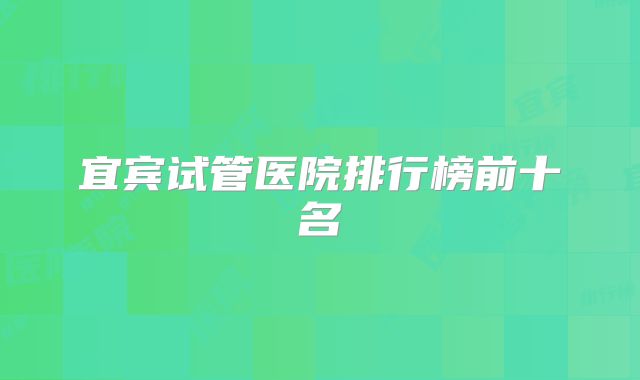 宜宾试管医院排行榜前十名