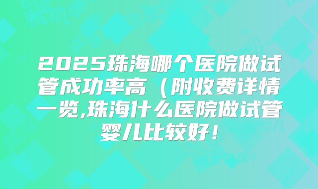 2025珠海哪个医院做试管成功率高（附收费详情一览,珠海什么医院做试管婴儿比较好！