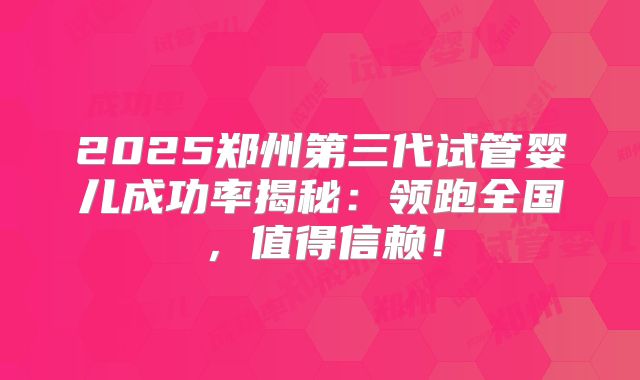 2025郑州第三代试管婴儿成功率揭秘:领跑全国,值得信赖!