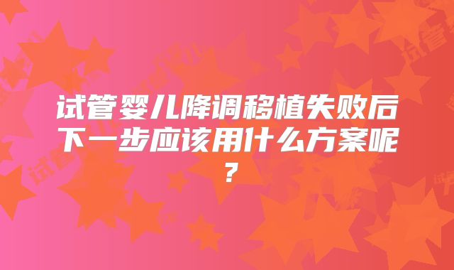 试管婴儿降调移植失败后下一步应该用什么方案呢？