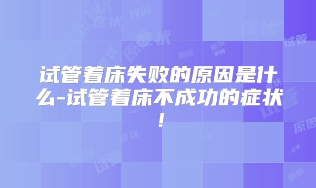 试管着床失败的原因是什么-试管着床不成功的症状!