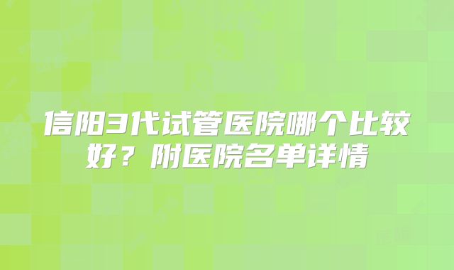 信阳3代试管医院哪个比较好？附医院名单详情