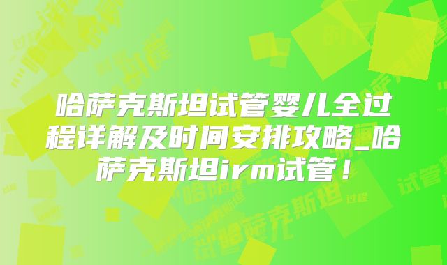 哈萨克斯坦试管婴儿全过程详解及时间安排攻略_哈萨克斯坦irm试管！