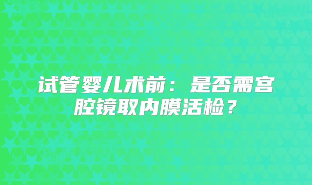 试管婴儿术前:是否需宫腔镜取内膜活检?