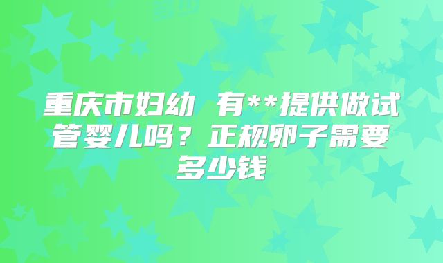重庆市妇幼 有**提供做试管婴儿吗?正规卵子需要多少钱