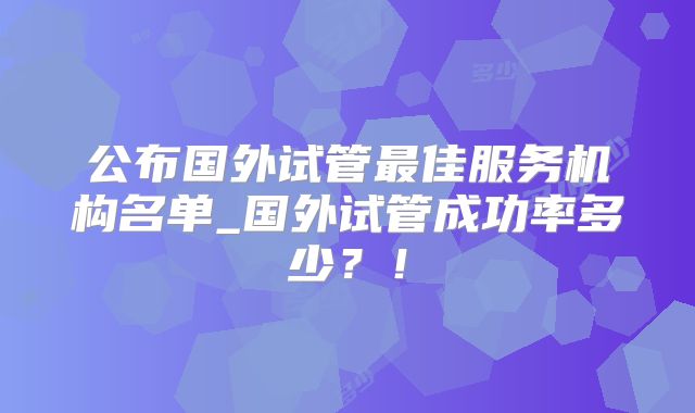 公布国外试管最佳服务机构名单_国外试管成功率多少?!