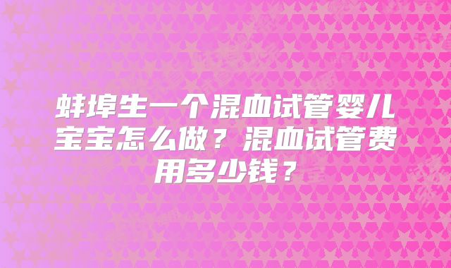 蚌埠生一个混血试管婴儿宝宝怎么做?混血试管费用多少钱?