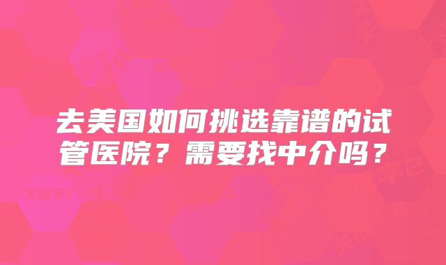 去美国如何挑选靠谱的试管医院？需要找中介吗？