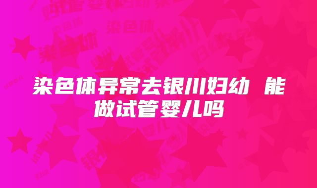 染色体异常去银川妇幼 能做试管婴儿吗