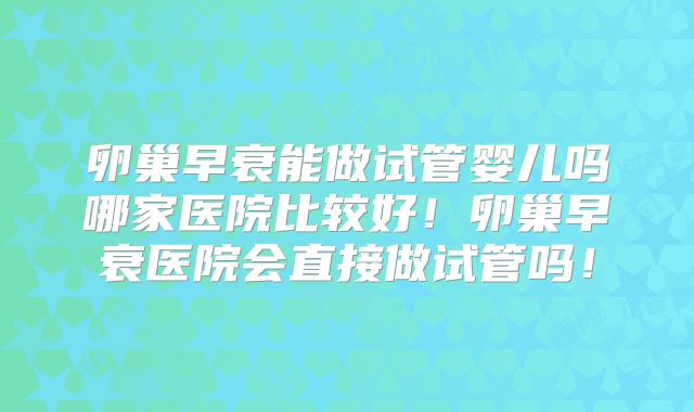 卵巢早衰能做试管婴儿吗哪家医院比较好!卵巢早衰医院会直接做试管吗!