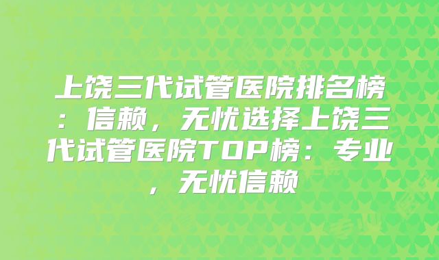 上饶三代试管医院排名榜：信赖，无忧选择上饶三代试管医院TOP榜：专业，无忧信赖