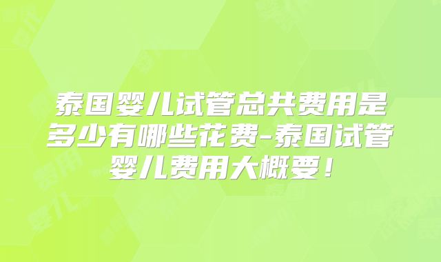 泰国婴儿试管总共费用是多少有哪些花费-泰国试管婴儿费用大概要!