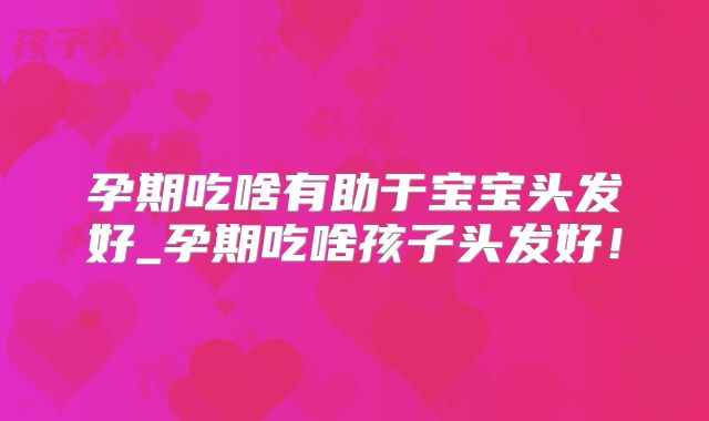 孕期吃啥有助于宝宝头发好_孕期吃啥孩子头发好!